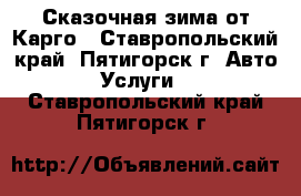 Сказочная зима от Карго - Ставропольский край, Пятигорск г. Авто » Услуги   . Ставропольский край,Пятигорск г.